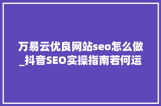 万易云优良网站seo怎么做_抖音SEO实操指南若何运用短视频内容提升装修公司的营销成效 万易云优良网站seo怎么做_抖音SEO实操指南若何运用短视频内容提升装修公司的营销成效 网站建设公司