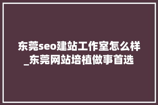 东莞seo建站工作室怎么样_东莞网站培植做事首选 东莞seo建站工作室怎么样_东莞网站培植做事首选 百度SEO