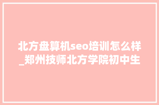 北方盘算机seo培训怎么样_郑州技师北方学院初中生学什么专业有前途 北方盘算机seo培训怎么样_郑州技师北方学院初中生学什么专业有前途 搜狗SEO