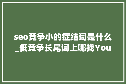 seo竞争小的症结词是什么_低竞争长尾词上哪找YoutubeQuora是好去处 seo竞争小的症结词是什么_低竞争长尾词上哪找YoutubeQuora是好去处 百度SEO