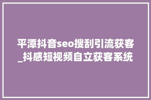 平潭抖音seo搜刮引流获客_抖感短视频自立获客系统亮相2022中国企业短视频峰会 平潭抖音seo搜刮引流获客_抖感短视频自立获客系统亮相2022中国企业短视频峰会 必应SEO