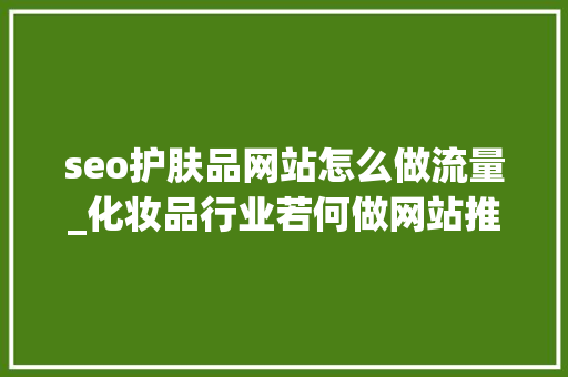 seo护肤品网站怎么做流量_化妆品行业若何做网站推广 seo护肤品网站怎么做流量_化妆品行业若何做网站推广 搜狗SEO