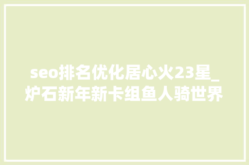 seo排名优化居心火23星_炉石新年新卡组鱼人骑世界第一奥秘法无法无天 seo排名优化居心火23星_炉石新年新卡组鱼人骑世界第一奥秘法无法无天 SEO关键词