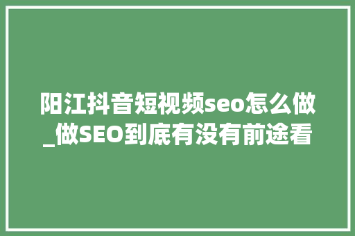 阳江抖音短视频seo怎么做_做SEO到底有没有前途看完这篇文章你就明白了 阳江抖音短视频seo怎么做_做SEO到底有没有前途看完这篇文章你就明白了 SEO关键词