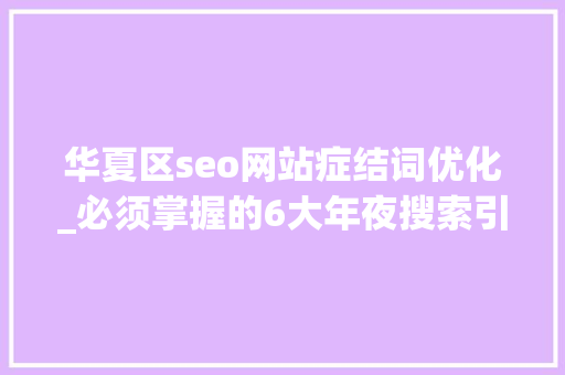 华夏区seo网站症结词优化_必须掌握的6大年夜搜索引擎优化技巧 神马SEO 华夏区seo网站症结词优化_必须掌握的6大年夜搜索引擎优化技巧 华夏区seo网站症结词优化_必须掌握的6大年夜搜索引擎优化技巧 神马SEO