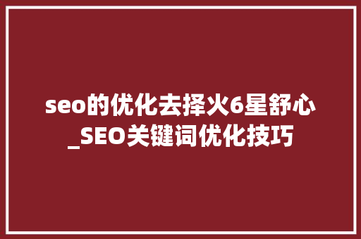 seo的优化去择火6星舒心_SEO关键词优化技巧 seo的优化去择火6星舒心_SEO关键词优化技巧 必应SEO