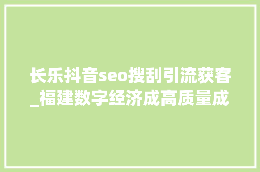 长乐抖音seo搜刮引流获客_福建数字经济成高质量成长新引擎 长乐抖音seo搜刮引流获客_福建数字经济成高质量成长新引擎 百度SEO