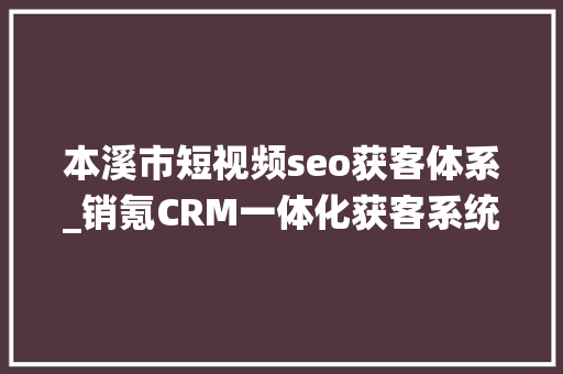 本溪市短视频seo获客体系_销氪CRM一体化获客系统下面有我来做个具体的介绍电销 本溪市短视频seo获客体系_销氪CRM一体化获客系统下面有我来做个具体的介绍电销 网站建设公司