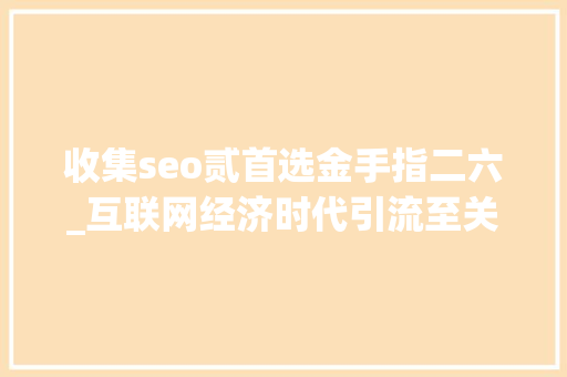 收集seo贰首选金手指二六_互联网经济时代引流至关重要20页新媒体引流方法大年夜全精华 收集seo贰首选金手指二六_互联网经济时代引流至关重要20页新媒体引流方法大年夜全精华 神马SEO