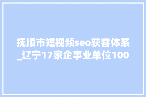 抚顺市短视频seo获客体系_辽宁17家企事业单位1000岗位信息待遇极佳报名中 抚顺市短视频seo获客体系_辽宁17家企事业单位1000岗位信息待遇极佳报名中 必应SEO