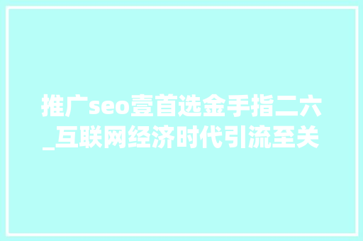 推广seo壹首选金手指二六_互联网经济时代引流至关重要20页新媒体引流方法大年夜全精华 推广seo壹首选金手指二六_互联网经济时代引流至关重要20页新媒体引流方法大年夜全精华 网站建设公司