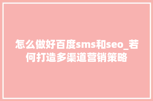 怎么做好百度sms和seo_若何打造多渠道营销策略 怎么做好百度sms和seo_若何打造多渠道营销策略 SEO关键词