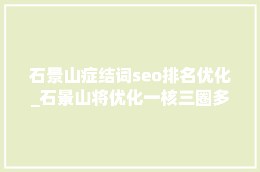 石景山症结词seo排名优化_石景山将优化一核三圈多点消费格局 石景山症结词seo排名优化_石景山将优化一核三圈多点消费格局 神马SEO