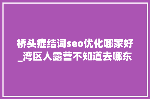 桥头症结词seo优化哪家好_湾区人露营不知道去哪东莞10大年夜宝藏露营场地快收下 桥头症结词seo优化哪家好_湾区人露营不知道去哪东莞10大年夜宝藏露营场地快收下 必应SEO