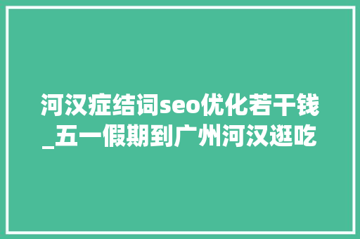 河汉症结词seo优化若干钱_五一假期到广州河汉逛吃打卡切切级消费券等你领 河汉症结词seo优化若干钱_五一假期到广州河汉逛吃打卡切切级消费券等你领 必应SEO