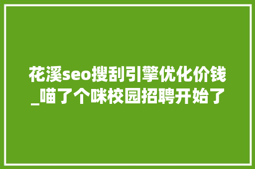花溪seo搜刮引擎优化价钱_喵了个咪校园招聘开始了万千岗位等你来选 花溪seo搜刮引擎优化价钱_喵了个咪校园招聘开始了万千岗位等你来选 百度SEO