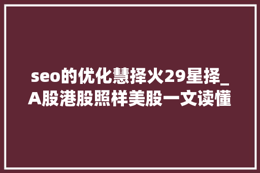 seo的优化慧择火29星择_A股港股照样美股一文读懂企业上市若何做出最佳决议 seo的优化慧择火29星择_A股港股照样美股一文读懂企业上市若何做出最佳决议 网站建设公司