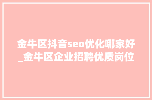 金牛区抖音seo优化哪家好_金牛区企业招聘优质岗位来咯 金牛区抖音seo优化哪家好_金牛区企业招聘优质岗位来咯 神马SEO