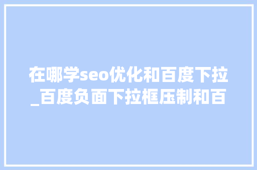 在哪学seo优化和百度下拉_百度负面下拉框压制和百度下拉框代做 在哪学seo优化和百度下拉_百度负面下拉框压制和百度下拉框代做 神马SEO