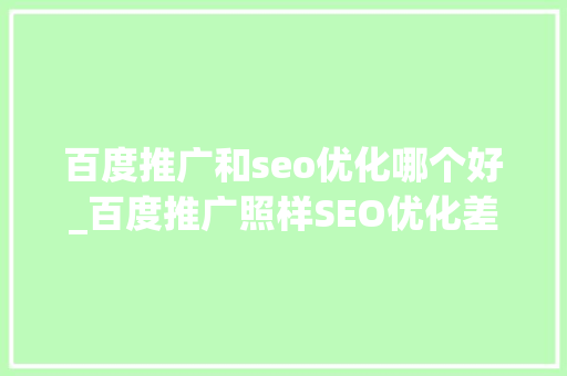 百度推广和seo优化哪个好_百度推广照样SEO优化差异在于你的理解你该理解都在这里 百度推广和seo优化哪个好_百度推广照样SEO优化差异在于你的理解你该理解都在这里 必应SEO
