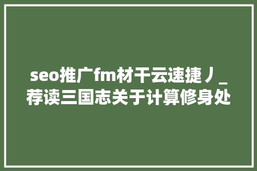 seo推广fm材干云速捷丿_荐读三国志关于计算修身处世进修奋斗的50个金句 seo推广fm材干云速捷丿_荐读三国志关于计算修身处世进修奋斗的50个金句 网站建设公司