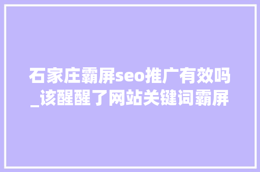 石家庄霸屏seo推广有效吗_该醒醒了网站关键词霸屏推广真的有用吗 石家庄霸屏seo推广有效吗_该醒醒了网站关键词霸屏推广真的有用吗 必应SEO