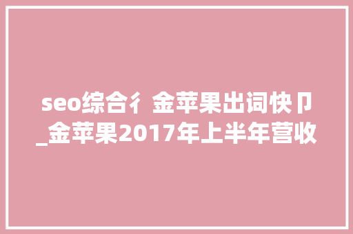 seo综合彳金苹果出词快卩_金苹果2017年上半年营收6720万元 同比下滑63 seo综合彳金苹果出词快卩_金苹果2017年上半年营收6720万元 同比下滑63 必应SEO