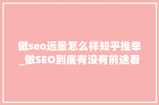 做seo远景怎么样知乎推举_做SEO到底有没有前途看完这篇文章你就明白了 做seo远景怎么样知乎推举_做SEO到底有没有前途看完这篇文章你就明白了 神马SEO