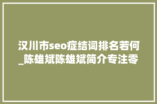 汉川市seo症结词排名若何_陈雄斌陈雄斌简介专注零成本拓客引流成交裂变 汉川市seo症结词排名若何_陈雄斌陈雄斌简介专注零成本拓客引流成交裂变 SEO关键词