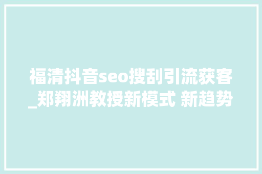 福清抖音seo搜刮引流获客_郑翔洲教授新模式 新趋势跨年演讲干货25万字 福清抖音seo搜刮引流获客_郑翔洲教授新模式 新趋势跨年演讲干货25万字 搜狗SEO