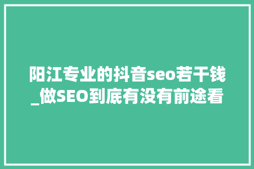 阳江专业的抖音seo若干钱_做SEO到底有没有前途看完这篇文章你就明白了 阳江专业的抖音seo若干钱_做SEO到底有没有前途看完这篇文章你就明白了 百度SEO