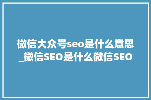 微信大众号seo是什么意思_微信SEO是什么微信SEO实战方法总结 微信大众号seo是什么意思_微信SEO是什么微信SEO实战方法总结 神马SEO
