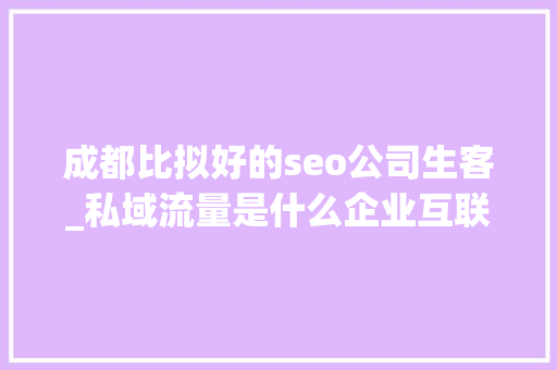 成都比拟好的seo公司生客_私域流量是什么企业互联网营销下半场必修课生意人秒懂 成都比拟好的seo公司生客_私域流量是什么企业互联网营销下半场必修课生意人秒懂 网站建设公司
