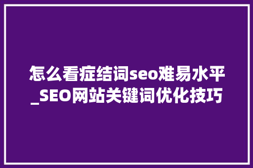 怎么看症结词seo难易水平_SEO网站关键词优化技巧若何判断关键词优化难易程度 怎么看症结词seo难易水平_SEO网站关键词优化技巧若何判断关键词优化难易程度 必应SEO