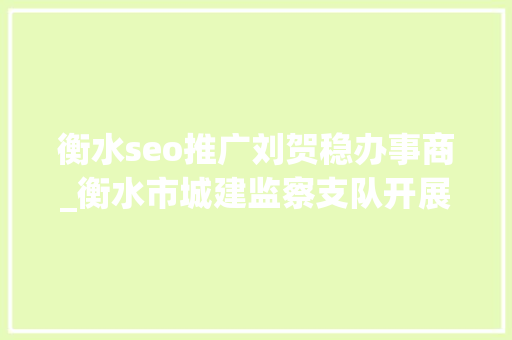 衡水seo推广刘贺稳办事商_衡水市城建监察支队开展情形综合整治百日会战 衡水seo推广刘贺稳办事商_衡水市城建监察支队开展情形综合整治百日会战 必应SEO