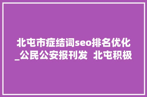 北屯市症结词seo排名优化_公民公安报刊发  北屯积极提升窗口做事效能 北屯市症结词seo排名优化_公民公安报刊发  北屯积极提升窗口做事效能 SEO关键词