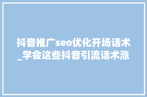 抖音推广seo优化开场话术_学会这些抖音引流话术涨粉效率提升一倍 必应SEO 抖音推广seo优化开场话术_学会这些抖音引流话术涨粉效率提升一倍 抖音推广seo优化开场话术_学会这些抖音引流话术涨粉效率提升一倍 必应SEO