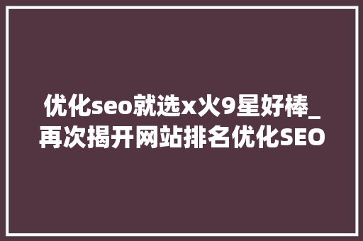 优化seo就选x火9星好棒_再次揭开网站排名优化SEO的神秘面纱 优化seo就选x火9星好棒_再次揭开网站排名优化SEO的神秘面纱 百度SEO