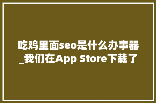 吃鸡里面seo是什么办事器_我们在App Store下载了6款吃鸡结果吃了个鸡屁股 吃鸡里面seo是什么办事器_我们在App Store下载了6款吃鸡结果吃了个鸡屁股 百度SEO