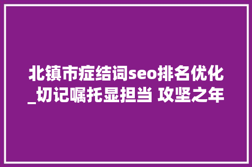 北镇市症结词seo排名优化_切记嘱托显担当 攻坚之年谱新篇​北镇市支配优化营商情形培植展现更大年夜担当作为 北镇市症结词seo排名优化_切记嘱托显担当 攻坚之年谱新篇​北镇市支配优化营商情形培植展现更大年夜担当作为 SEO关键词