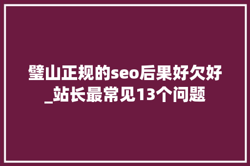 璧山正规的seo后果好欠好_站长最常见13个问题 璧山正规的seo后果好欠好_站长最常见13个问题 搜狗SEO