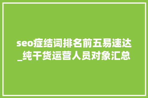 seo症结词排名前五易速达_纯干货运营人员对象汇总史上最全 seo症结词排名前五易速达_纯干货运营人员对象汇总史上最全 神马SEO