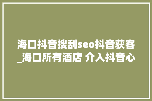 海口抖音搜刮seo抖音获客_海口所有酒店 介入抖音心动海口活动 解锁全新营销办法 海口抖音搜刮seo抖音获客_海口所有酒店 介入抖音心动海口活动 解锁全新营销办法 SEO关键词