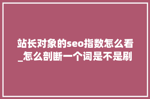 站长对象的seo指数怎么看_怎么剖断一个词是不是刷的百度指数 站长对象的seo指数怎么看_怎么剖断一个词是不是刷的百度指数 神马SEO