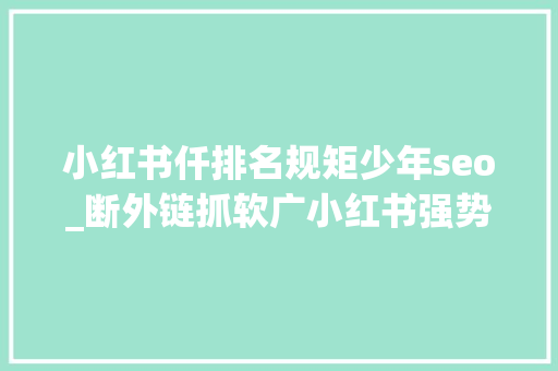 小红书仟排名规矩少年seo_断外链抓软广小红书强势新规释放出哪些旗子暗记 小红书仟排名规矩少年seo_断外链抓软广小红书强势新规释放出哪些旗子暗记 必应SEO