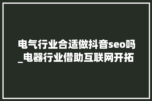 电气行业合适做抖音seo吗_电器行业借助互联网开拓新模式 电气行业合适做抖音seo吗_电器行业借助互联网开拓新模式 网站建设公司