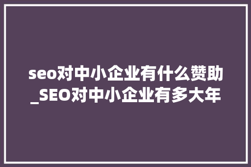 seo对中小企业有什么赞助_SEO对中小企业有多大年夜的资助 seo对中小企业有什么赞助_SEO对中小企业有多大年夜的资助 SEO关键词