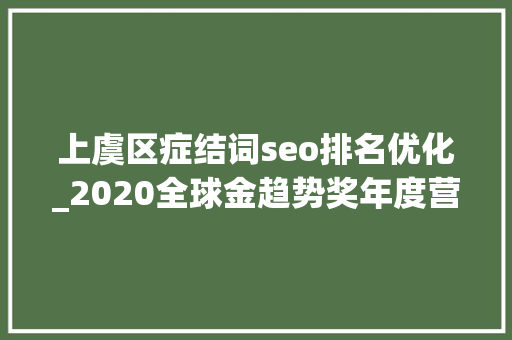 上虞区症结词seo排名优化_2020全球金趋势奖年度营商优化奖项候选浙江省绍兴市上虞区 上虞区症结词seo排名优化_2020全球金趋势奖年度营商优化奖项候选浙江省绍兴市上虞区 神马SEO