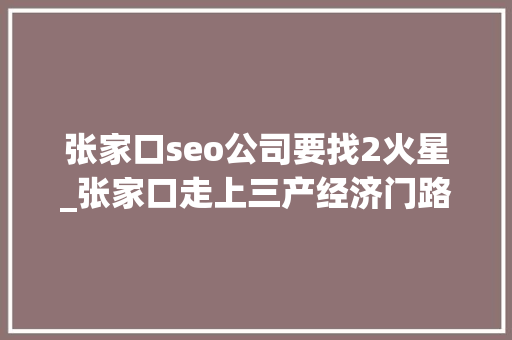 张家口seo公司要找2火星_张家口走上三产经济门路 却缺乏人才摇篮 张家口seo公司要找2火星_张家口走上三产经济门路 却缺乏人才摇篮 百度SEO