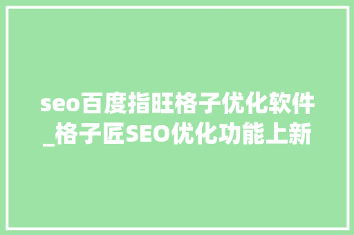 seo百度指旺格子优化软件_格子匠SEO优化功能上新提升关键词搜索自然排名 seo百度指旺格子优化软件_格子匠SEO优化功能上新提升关键词搜索自然排名 搜狗SEO
